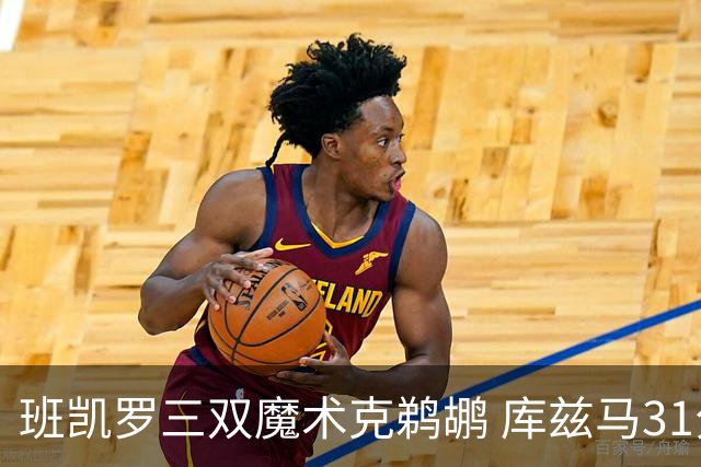 班凯罗三双魔术克鹈鹕 库兹马31分奇才胜国王